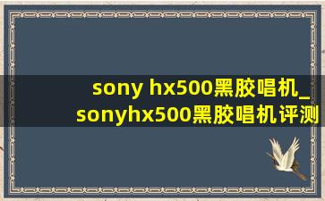 sony hx500黑胶唱机_sonyhx500黑胶唱机评测